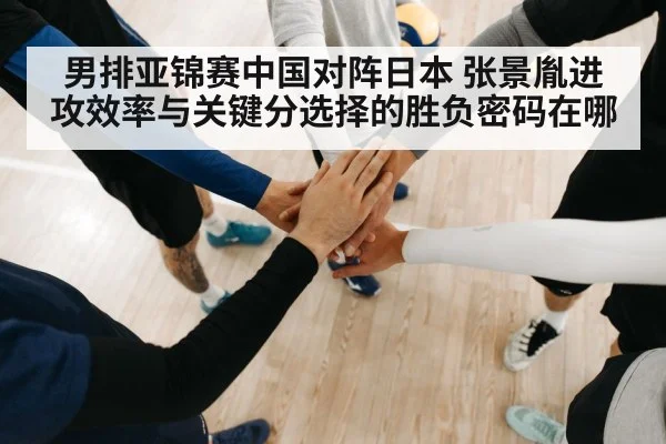 男排亚锦赛中国对阵日本 张景胤进攻效率与关键分选择的胜负密码在哪