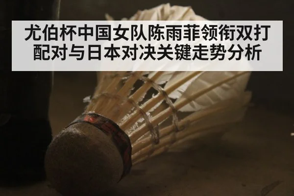尤伯杯中国女队陈雨菲领衔双打配对与日本对决关键走势分析