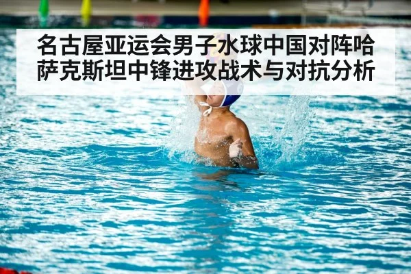 名古屋亚运会男子水球中国对阵哈萨克斯坦中锋进攻战术与对抗分析