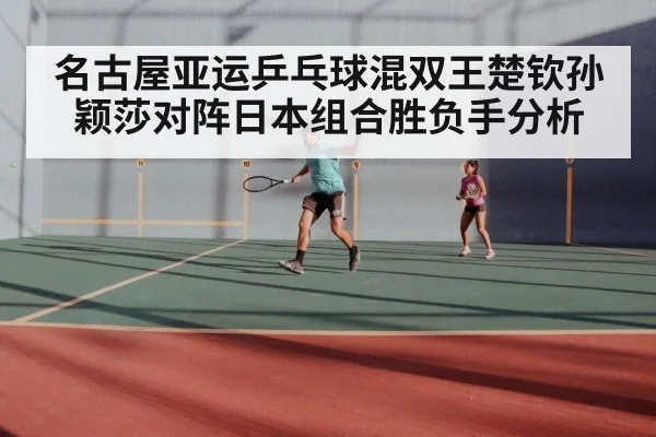 名古屋亚运乒乓球混双王楚钦孙颖莎对阵日本组合胜负手分析