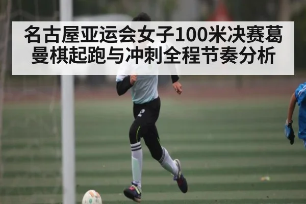 名古屋亚运会女子100米决赛葛曼棋起跑与冲刺全程节奏分析