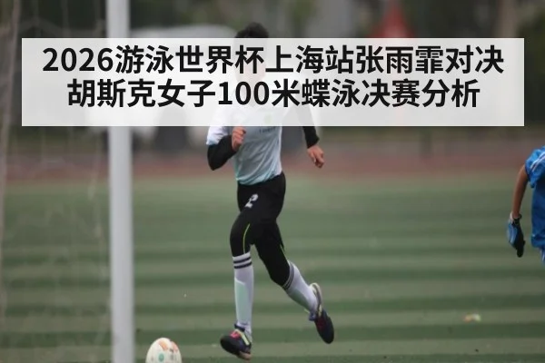 2026游泳世界杯上海站张雨霏对决胡斯克女子100米蝶泳决赛分析